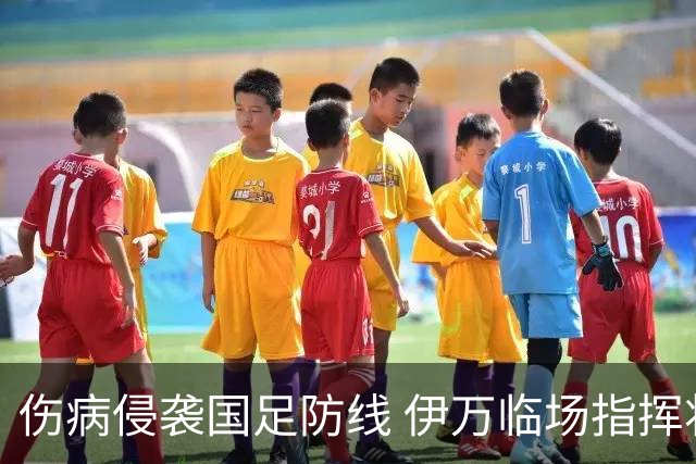 伤病侵袭国足防线 伊万临场指挥将再迎考验