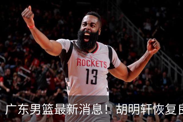 广东男篮最新消息！胡明轩恢复良好，杜润旺或无缘续约，徐昕有望提前回归