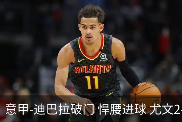 意甲-迪巴拉破门 悍腰进球 尤文2-0近5轮夺下4胜