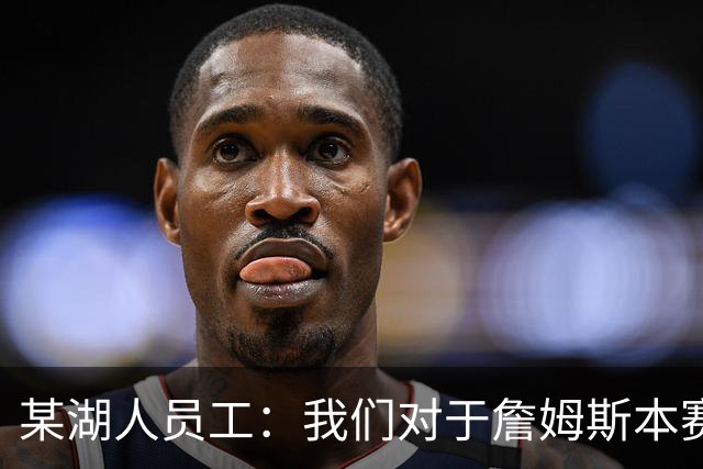 某湖人员工：我们对于詹姆斯本赛季所做的牺牲并未给予足够认可