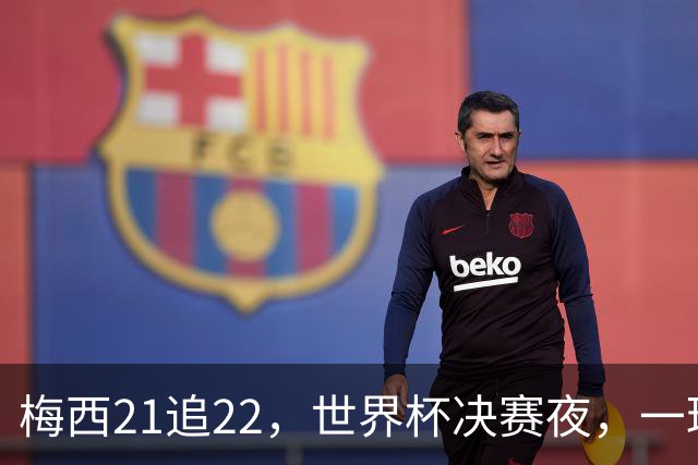 梅西21追22，世界杯决赛夜，一球平纪录两球称王