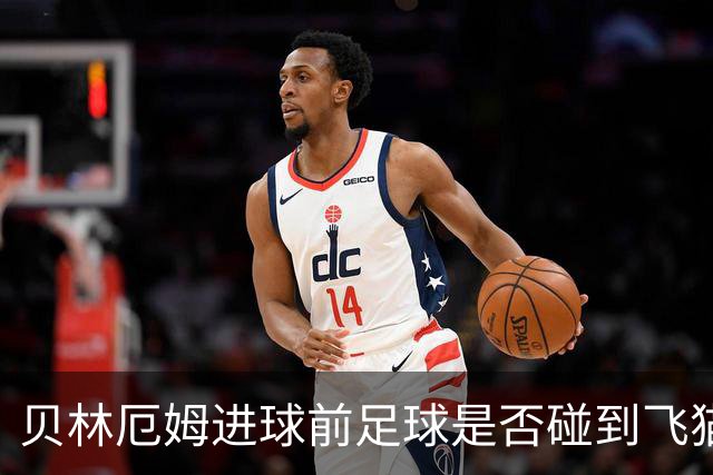 贝林厄姆进球前足球是否碰到飞猫？克拉滕伯格解析争议瞬间