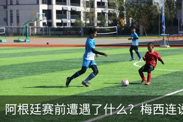 阿根廷赛前遭遇了什么？梅西连说“忘掉一切”，更衣室讲话视频引爆猜测